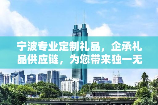 宁波专业定制礼品，企承礼品供应链，为您带来独一无二的礼品体验