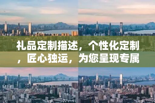 礼品定制描述，个性化定制，匠心独运，为您呈现专属礼品